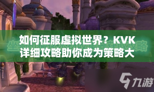 如何征服虛擬世界？KVK詳細(xì)攻略助你成為策略大師！