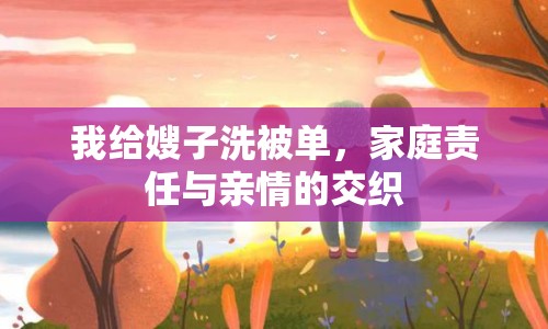 我給嫂子洗被單，家庭責(zé)任與親情的交織