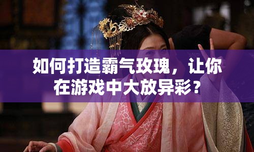 如何打造霸氣玫瑰，讓你在游戲中大放異彩？
