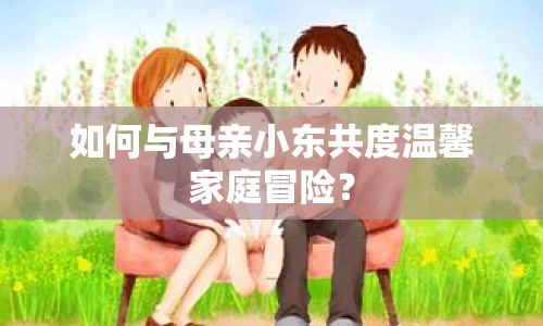 如何與母親小東共度溫馨家庭冒險？