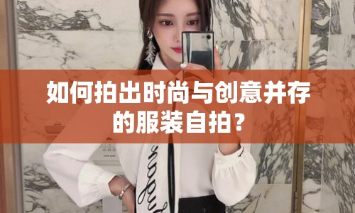 如何拍出時(shí)尚與創(chuàng)意并存的服裝自拍？