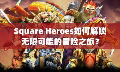 Square Heroes如何解鎖無(wú)限可能的冒險(xiǎn)之旅？