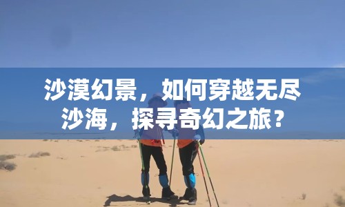 沙漠幻景，如何穿越無(wú)盡沙海，探尋奇幻之旅？