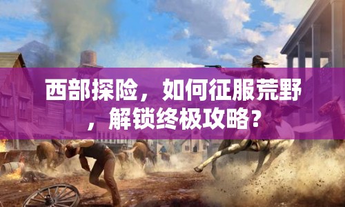 西部探險，如何征服荒野，解鎖終極攻略？