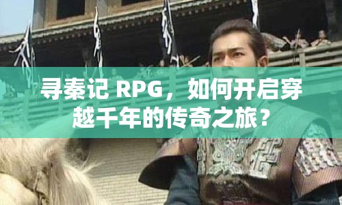 尋秦記 RPG，如何開啟穿越千年的傳奇之旅？