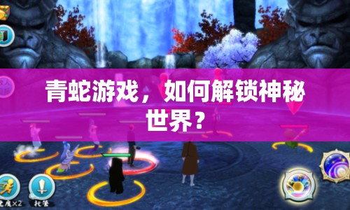 青蛇游戲，如何解鎖神秘世界？
