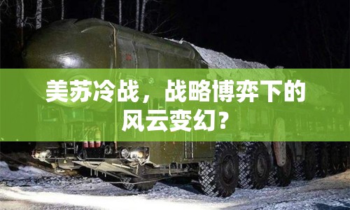 美蘇冷戰(zhàn)，戰(zhàn)略博弈下的風(fēng)云變幻？