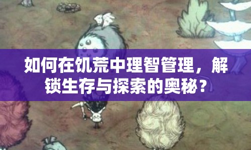 如何在饑荒中理智管理，解鎖生存與探索的奧秘？