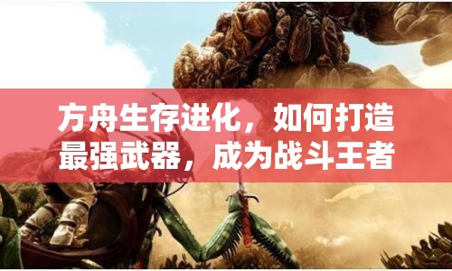 方舟生存進化，如何打造最強武器，成為戰(zhàn)斗王者？