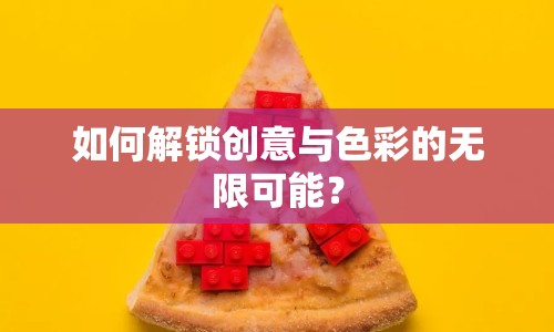 如何解鎖創(chuàng)意與色彩的無(wú)限可能？