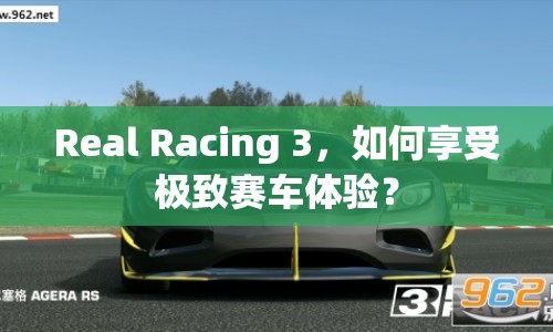 Real Racing 3，如何享受極致賽車體驗？