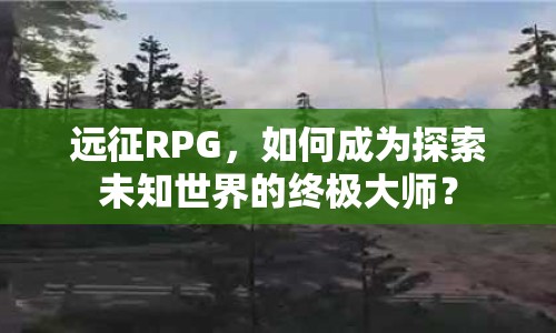 遠(yuǎn)征RPG，如何成為探索未知世界的終極大師？