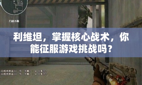 利維坦，掌握核心戰(zhàn)術(shù)，你能征服游戲挑戰(zhàn)嗎？