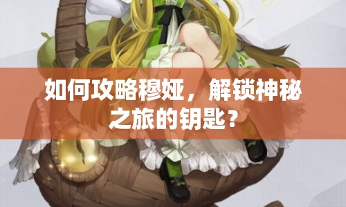 如何攻略穆婭，解鎖神秘之旅的鑰匙？