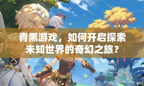 青黑游戲，如何開啟探索未知世界的奇幻之旅？