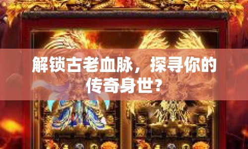 解鎖古老血脈，探尋你的傳奇身世？