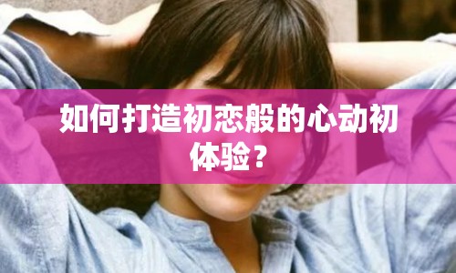 如何打造初戀般的心動初體驗？