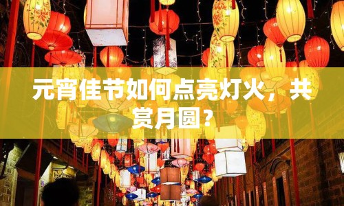 元宵佳節(jié)如何點亮燈火，共賞月圓？