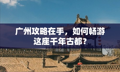 廣州攻略在手，如何暢游這座千年古都？