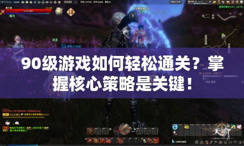 90級游戲如何輕松通關？掌握核心策略是關鍵！