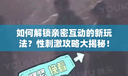 如何解鎖親密互動的新玩法？性刺激攻略大揭秘！