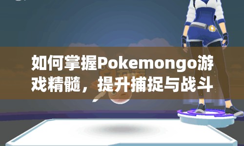 如何掌握Pokemongo游戲精髓，提升捕捉與戰(zhàn)斗技巧？