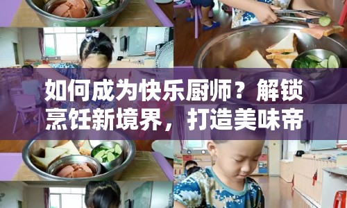 如何成為快樂(lè)廚師？解鎖烹飪新境界，打造美味帝國(guó)！