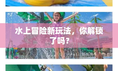 水上冒險新玩法，你解鎖了嗎？