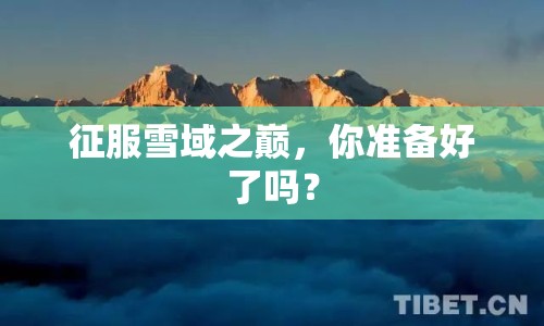 征服雪域之巔，你準(zhǔn)備好了嗎？