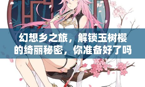 幻想鄉(xiāng)之旅，解鎖玉樹櫻的綺麗秘密，你準(zhǔn)備好了嗎？
