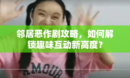 鄰居惡作劇攻略，如何解鎖趣味互動新高度？