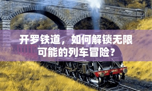 開羅鐵道，如何解鎖無限可能的列車冒險？