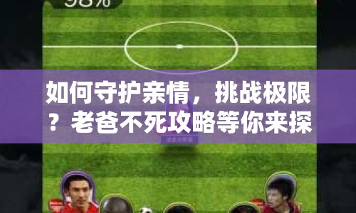 如何守護(hù)親情，挑戰(zhàn)極限？老爸不死攻略等你來探索！