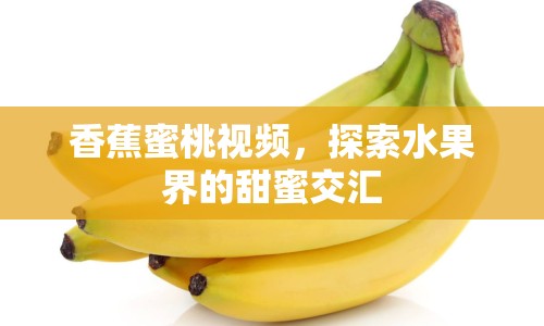香蕉蜜桃視頻，探索水果界的甜蜜交匯
