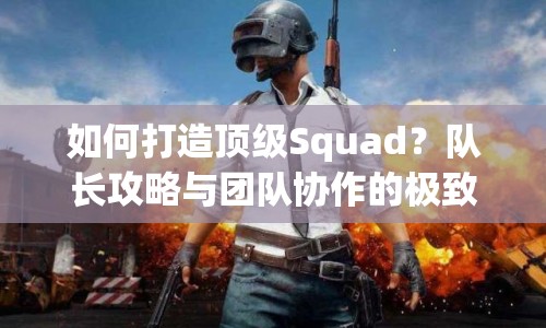 如何打造頂級(jí)Squad？隊(duì)長(zhǎng)攻略與團(tuán)隊(duì)協(xié)作的極致體驗(yàn)揭秘！
