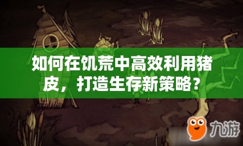 如何在饑荒中高效利用豬皮，打造生存新策略？
