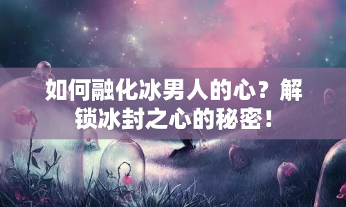 如何融化冰男人的心？解鎖冰封之心的秘密！