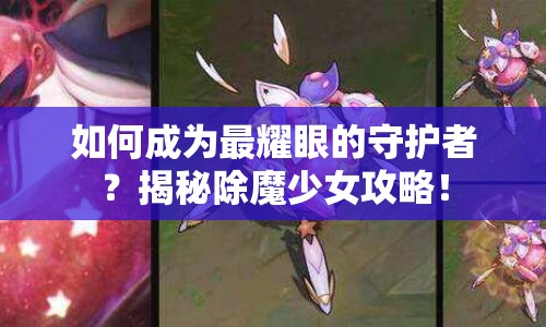 如何成為最耀眼的守護(hù)者？揭秘除魔少女攻略！
