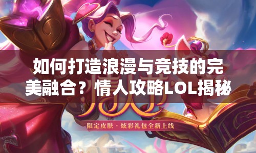 如何打造浪漫與競技的完美融合？情人攻略LOL揭秘！