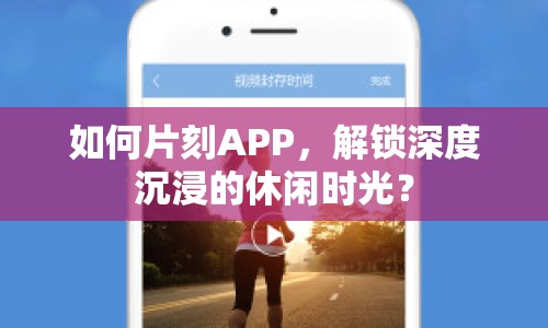 如何片刻APP，解鎖深度沉浸的休閑時(shí)光？
