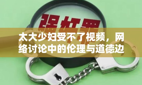 太大少婦受不了視頻，網(wǎng)絡(luò)討論中的倫理與道德邊界
