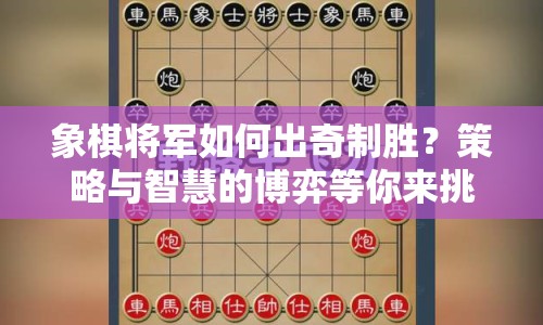 象棋將軍如何出奇制勝？策略與智慧的博弈等你來挑戰(zhàn)！