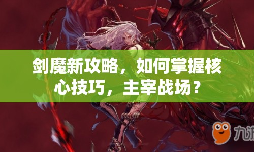 劍魔新攻略，如何掌握核心技巧，主宰戰(zhàn)場(chǎng)？