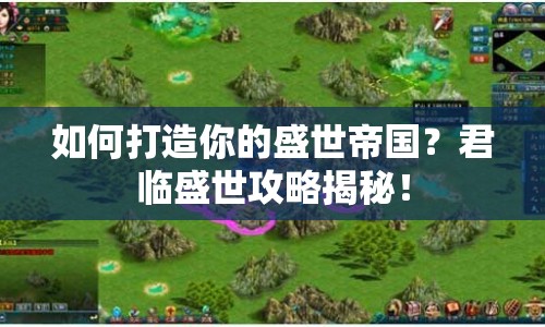 如何打造你的盛世帝國？君臨盛世攻略揭秘！