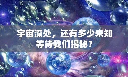 宇宙深處，還有多少未知等待我們揭秘？