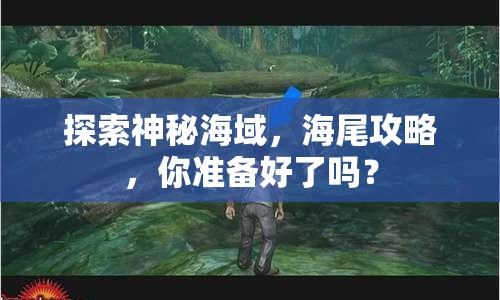 探索神秘海域，海尾攻略，你準(zhǔn)備好了嗎？