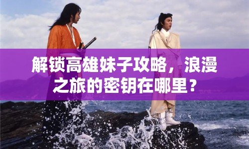 解鎖高雄妹子攻略，浪漫之旅的密鑰在哪里？