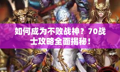 如何成為不敗戰(zhàn)神？70戰(zhàn)士攻略全面揭秘！