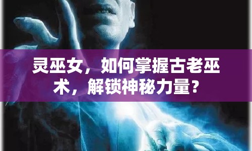 靈巫女，如何掌握古老巫術(shù)，解鎖神秘力量？