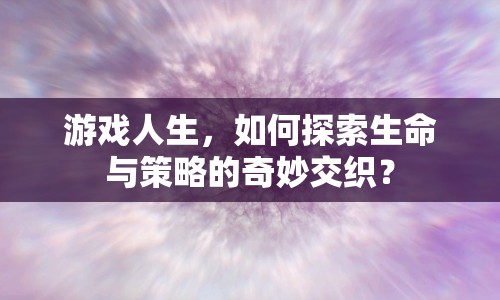 游戲人生，如何探索生命與策略的奇妙交織？